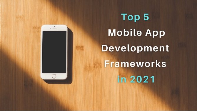 Top 5 Mobile App Development Frameworks in 2021